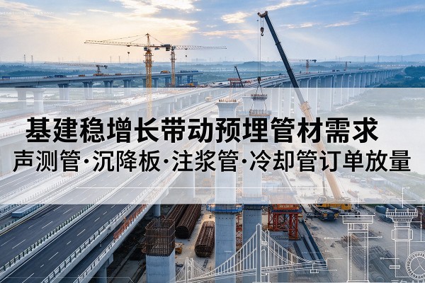 黄骅基建稳增长带动预埋监测管材需求,声测管、沉降板、注浆管订单持续放量